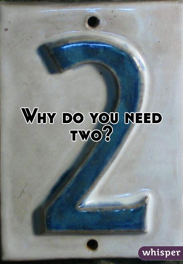 Why do you need two? 