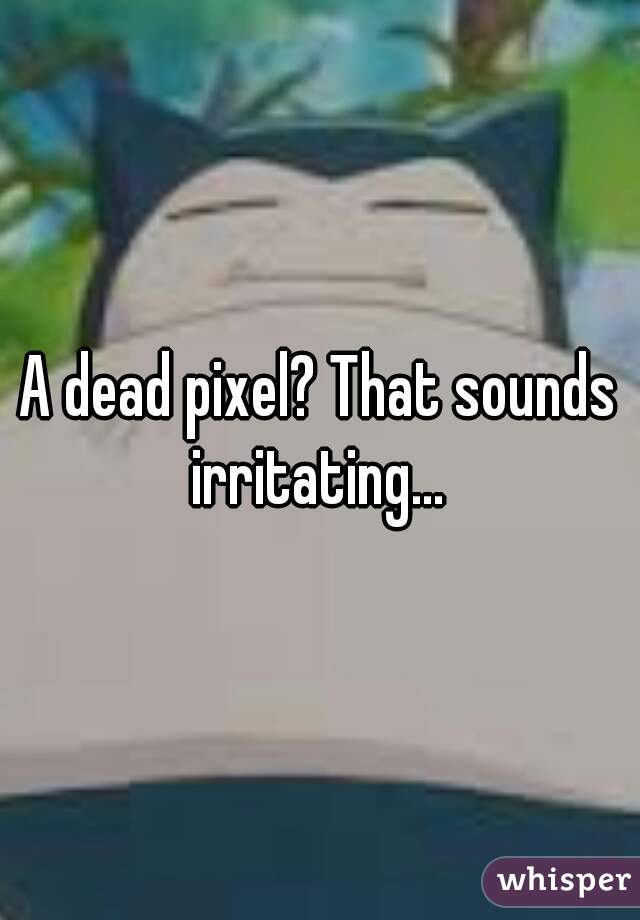 A dead pixel? That sounds irritating... 