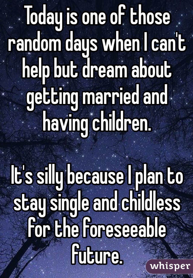 Today is one of those random days when I can't help but dream about getting married and having children.

It's silly because I plan to stay single and childless for the foreseeable future.