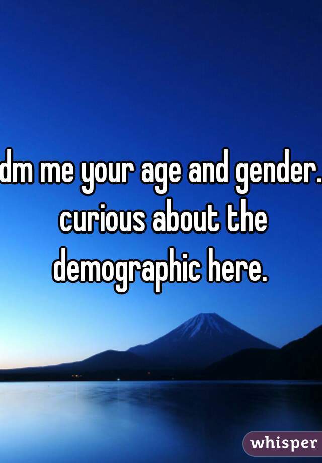 dm me your age and gender. curious about the demographic here. 