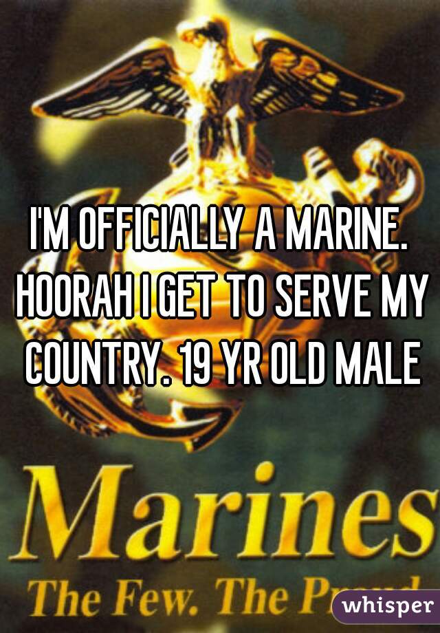 I'M OFFICIALLY A MARINE. HOORAH I GET TO SERVE MY COUNTRY. 19 YR OLD MALE
