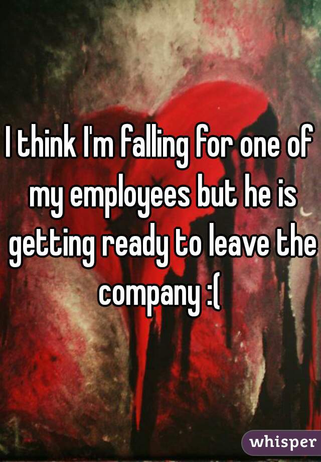 I think I'm falling for one of my employees but he is getting ready to leave the company :( 