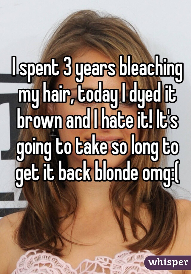 I spent 3 years bleaching my hair, today I dyed it brown and I hate it! It's going to take so long to get it back blonde omg:(