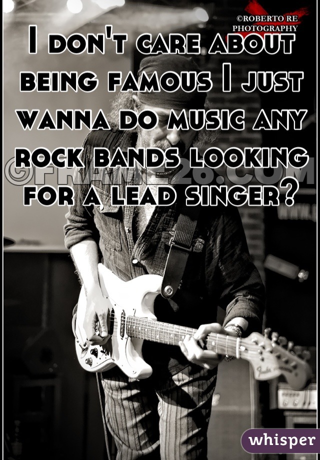 I don't care about being famous I just wanna do music any rock bands looking for a lead singer?