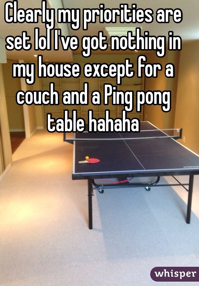Clearly my priorities are set lol I've got nothing in my house except for a couch and a Ping pong table hahaha