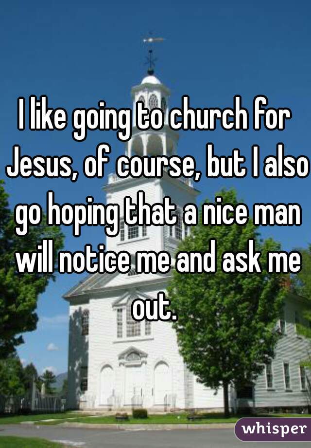 I like going to church for Jesus, of course, but I also go hoping that a nice man will notice me and ask me out. 