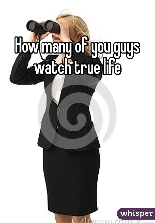 How many of you guys watch true life 