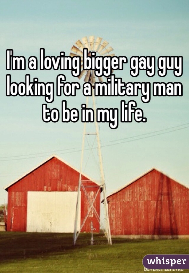 I'm a loving bigger gay guy looking for a military man to be in my life. 
