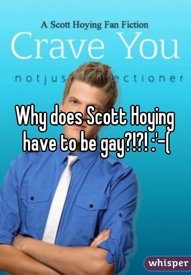 Why does Scott Hoying have to be gay?!?! :'-(