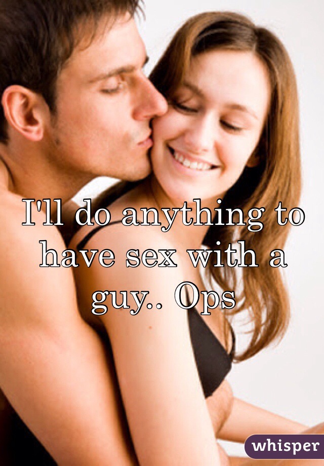 I'll do anything to have sex with a guy.. Ops 