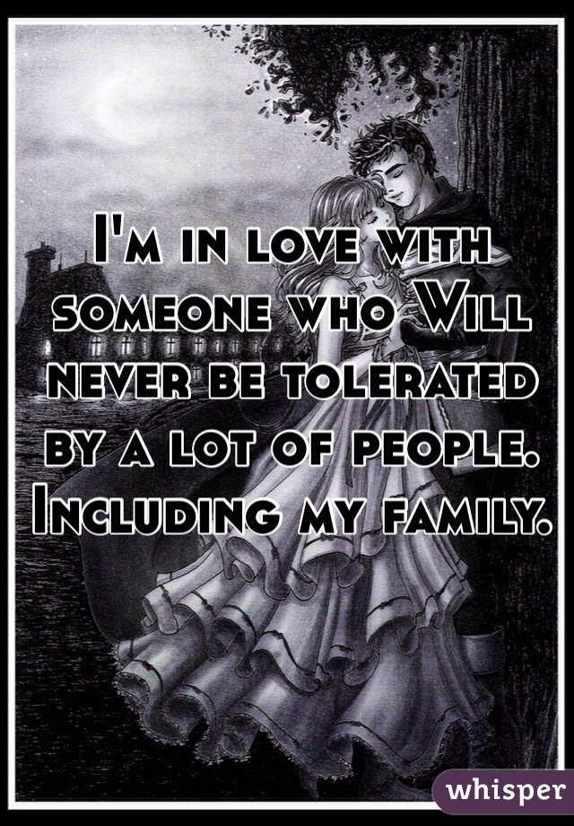 I'm in love with someone who Will never be tolerated by a lot of people. Including my family.