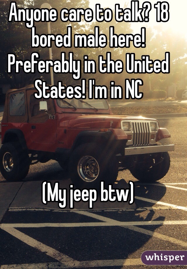Anyone care to talk? 18 bored male here! Preferably in the United States! I'm in NC



(My jeep btw)