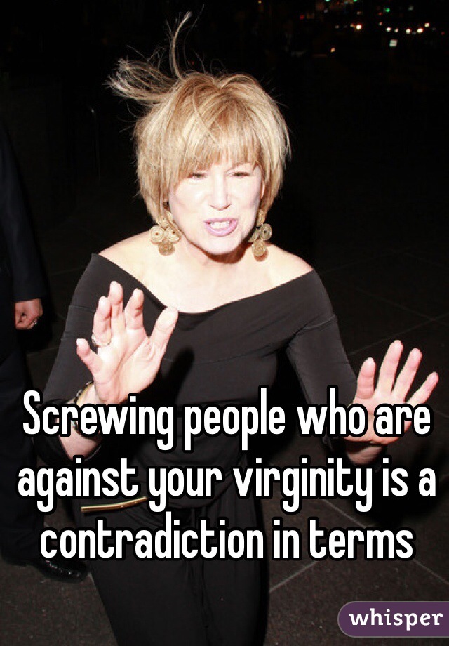 Screwing people who are against your virginity is a contradiction in terms 