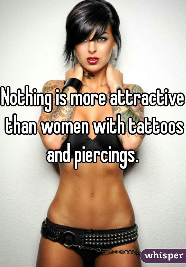 Nothing is more attractive than women with tattoos and piercings. 