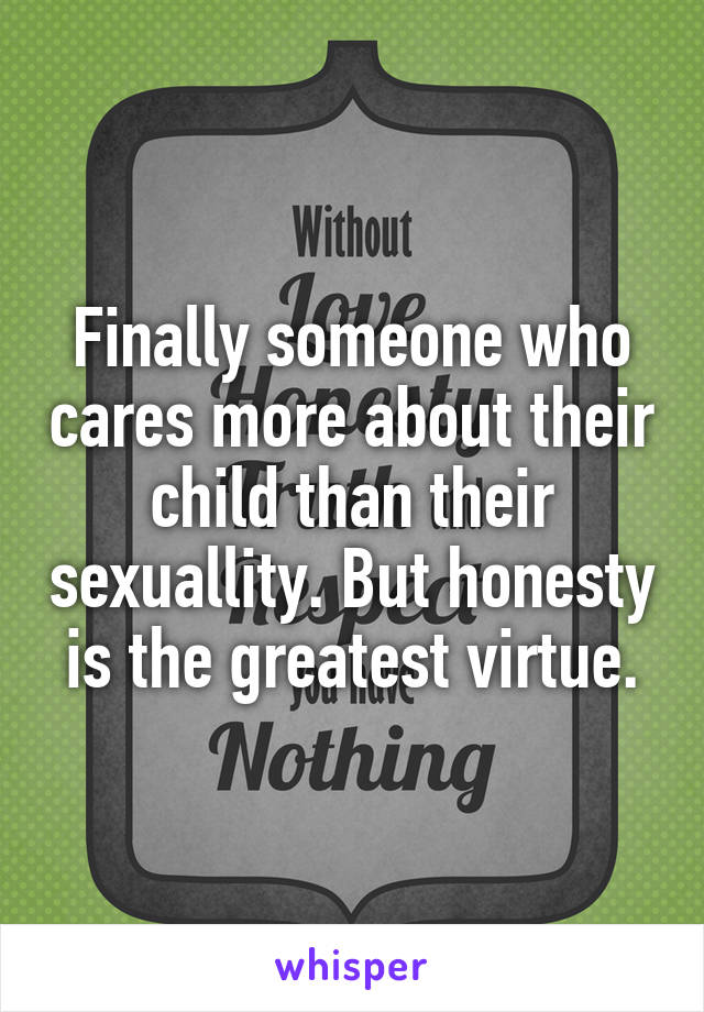 Finally someone who cares more about their child than their sexuallity. But honesty is the greatest virtue.