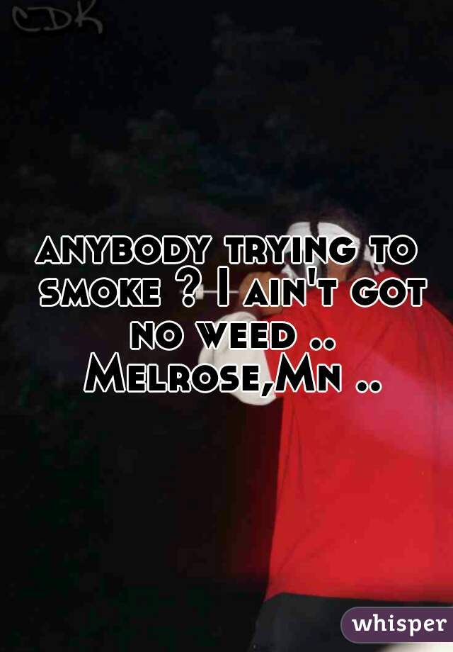 anybody trying to smoke ? I ain't got no weed .. Melrose,Mn ..