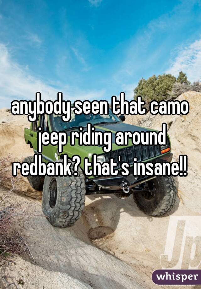anybody seen that camo jeep riding around redbank? that's insane!! 
