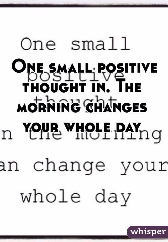  One small positive thought in. The morning changes your whole day 
