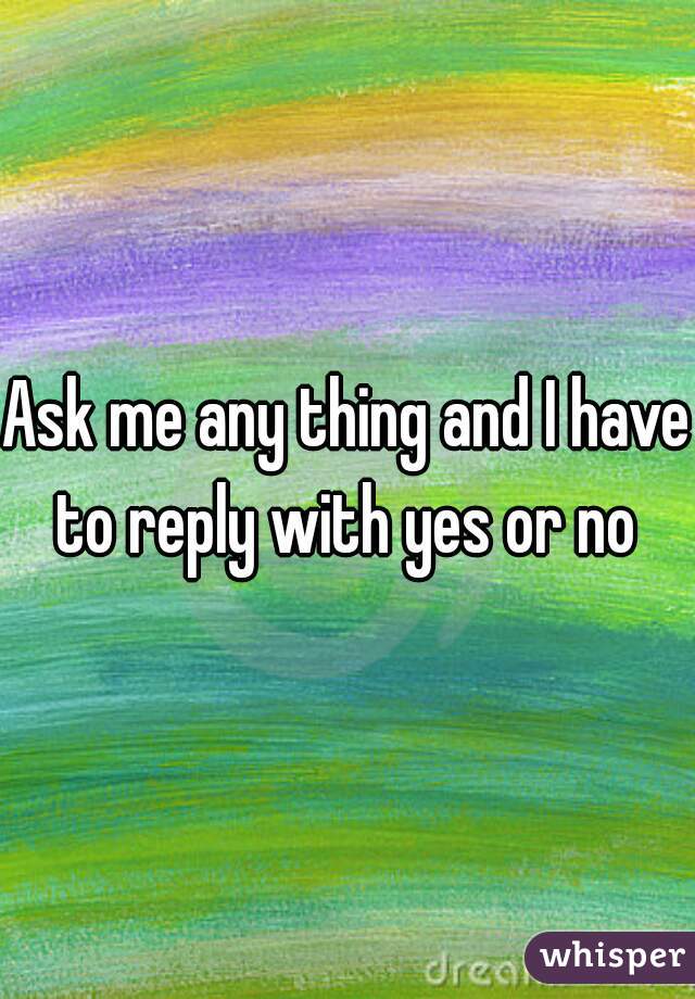 Ask me any thing and I have to reply with yes or no 