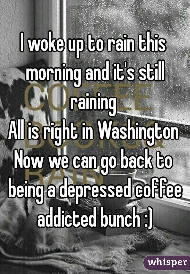 I woke up to rain this morning and it's still raining 
All is right in Washington
Now we can go back to being a depressed coffee addicted bunch :)