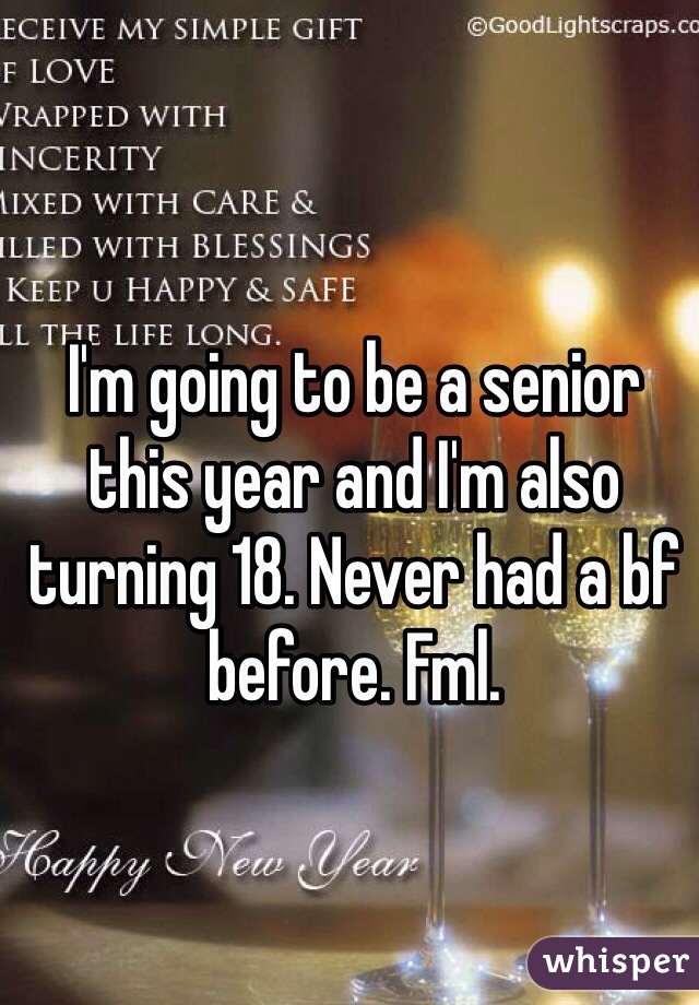 I'm going to be a senior this year and I'm also turning 18. Never had a bf before. Fml.