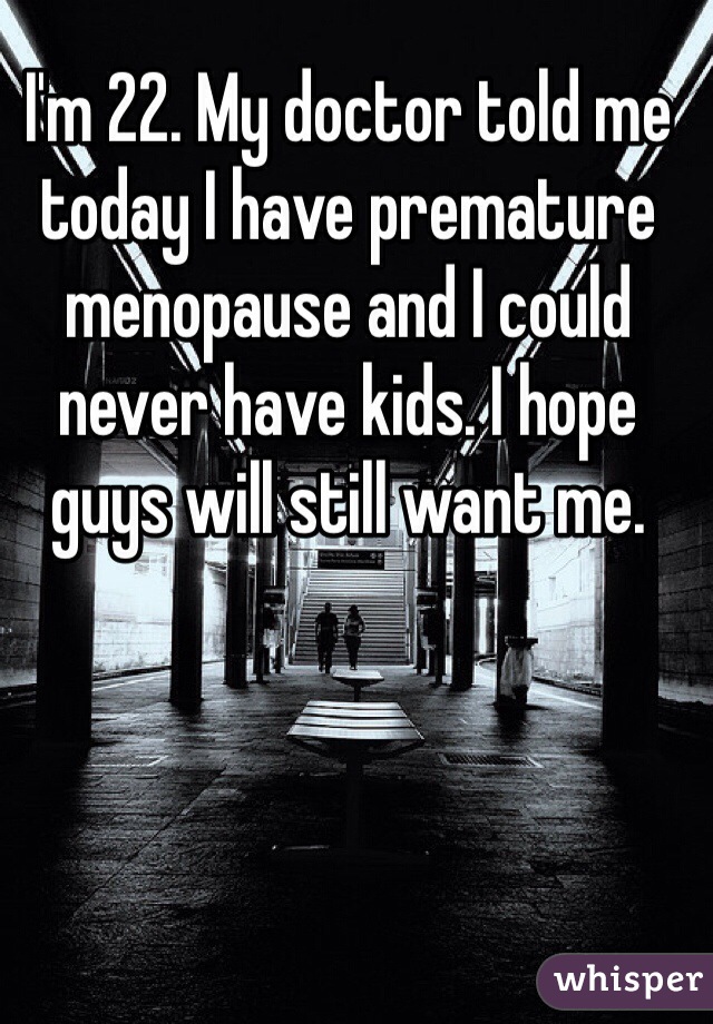 I'm 22. My doctor told me today I have premature menopause and I could never have kids. I hope guys will still want me.