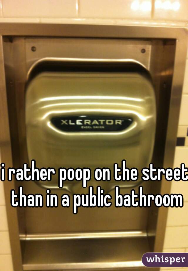i rather poop on the street than in a public bathroom