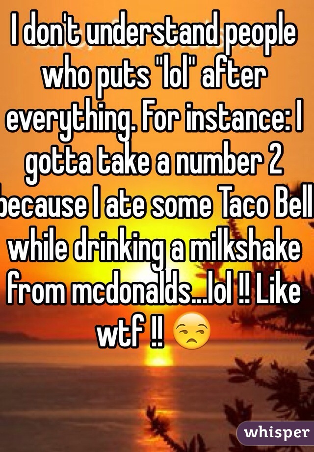 I don't understand people who puts "lol" after everything. For instance: I gotta take a number 2 because I ate some Taco Bell while drinking a milkshake from mcdonalds...lol !! Like wtf !! 😒