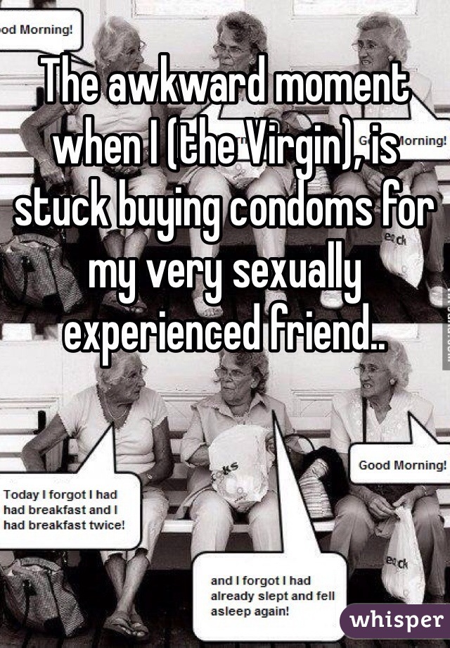 The awkward moment when I (the Virgin), is stuck buying condoms for my very sexually experienced friend..