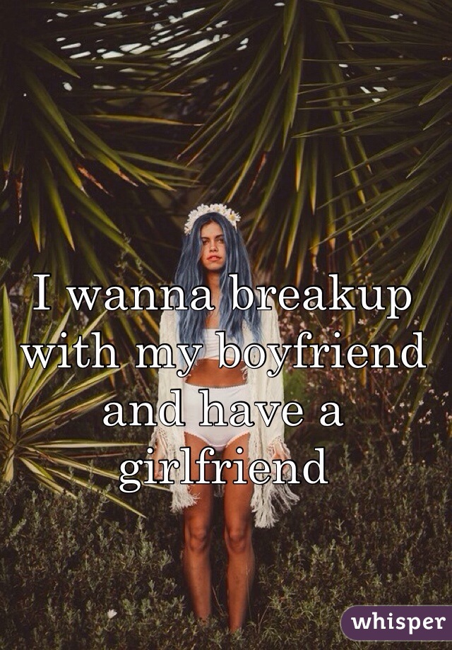 I wanna breakup with my boyfriend and have a girlfriend
