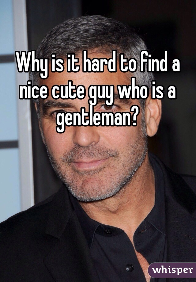 Why is it hard to find a nice cute guy who is a gentleman? 