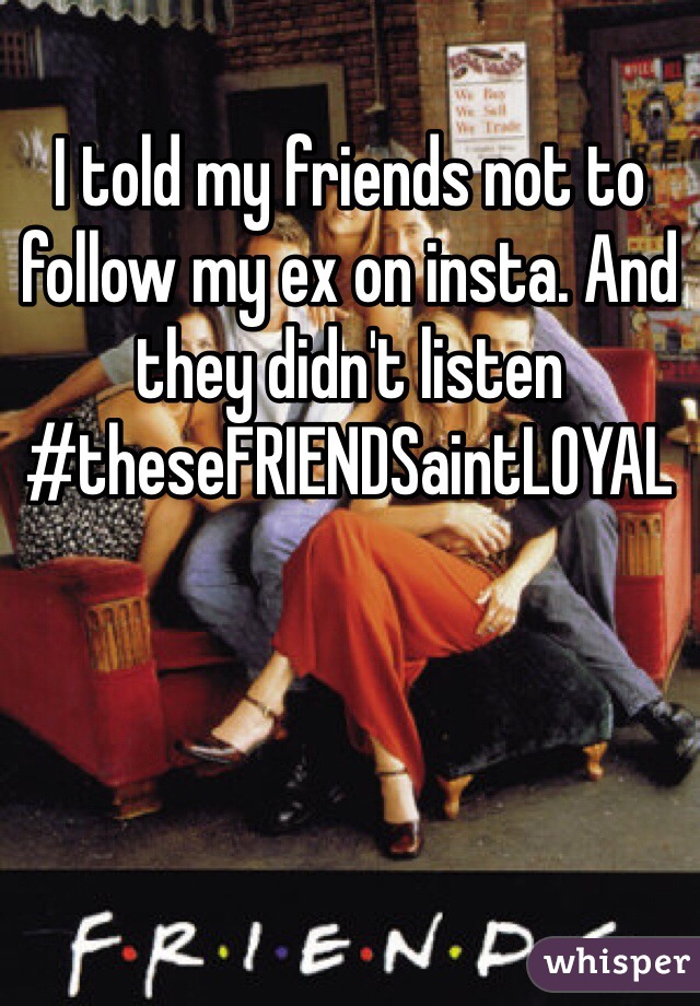 I told my friends not to follow my ex on insta. And they didn't listen 
#theseFRIENDSaintLOYAL