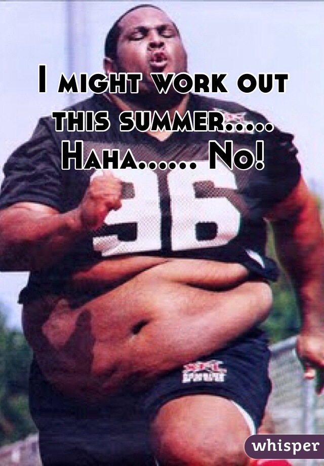 I might work out this summer..... Haha...... No!