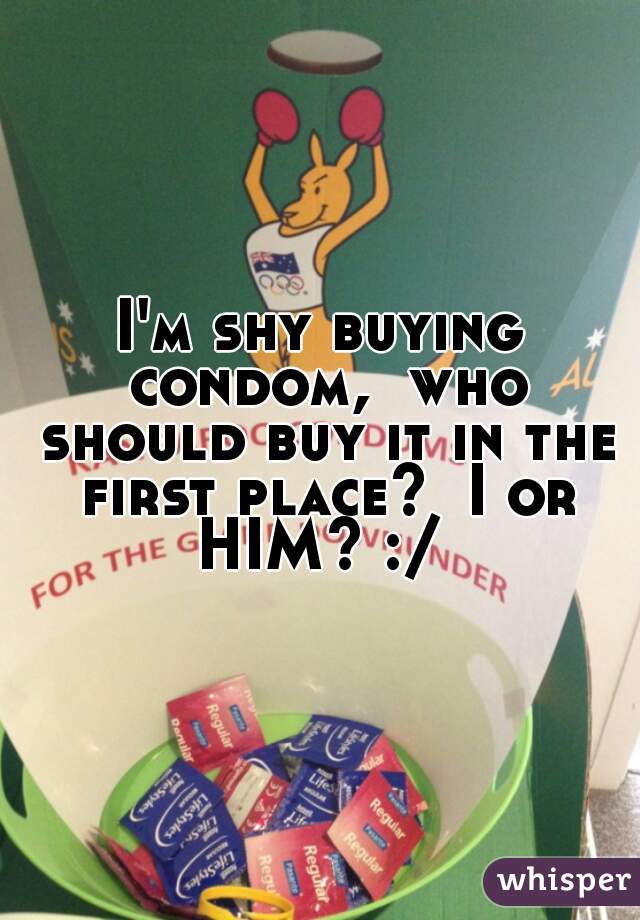 I'm shy buying condom,  who should buy it in the first place?  I or HIM? :/ 

 