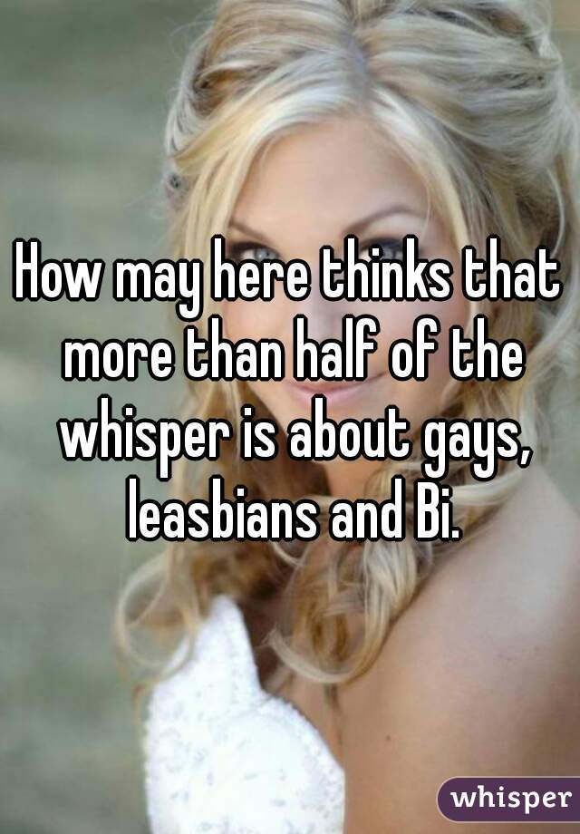 How may here thinks that more than half of the whisper is about gays, leasbians and Bi.