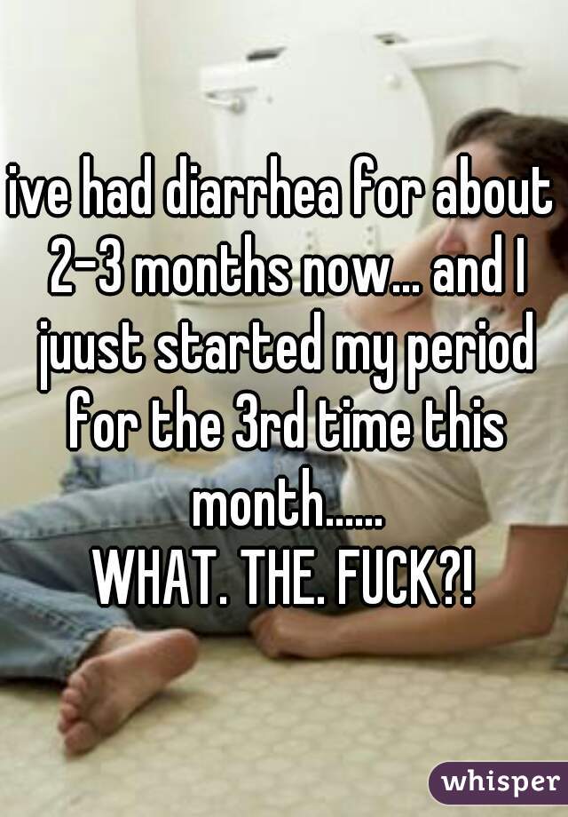 ive had diarrhea for about 2-3 months now... and I juust started my period for the 3rd time this month......
WHAT. THE. FUCK?!