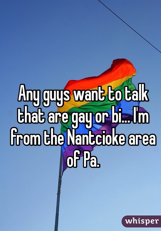 Any guys want to talk that are gay or bi... I'm from the Nantcioke area of Pa. 