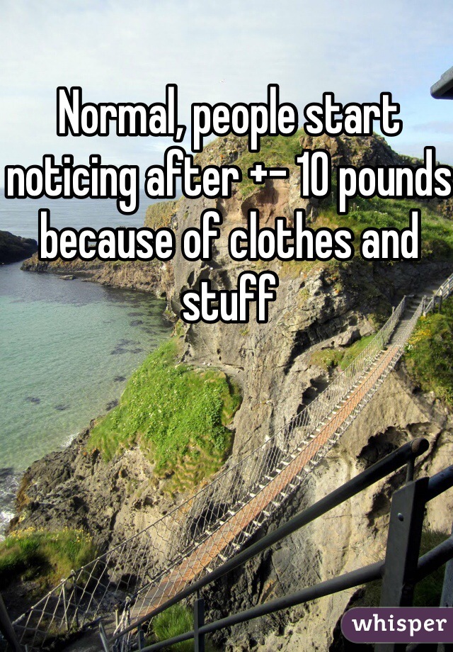 Normal, people start noticing after +- 10 pounds because of clothes and stuff