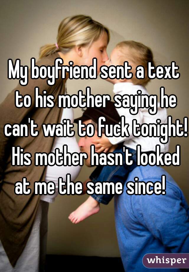 My boyfriend sent a text to his mother saying he can't wait to fuck tonight! His mother hasn't looked at me the same since!   