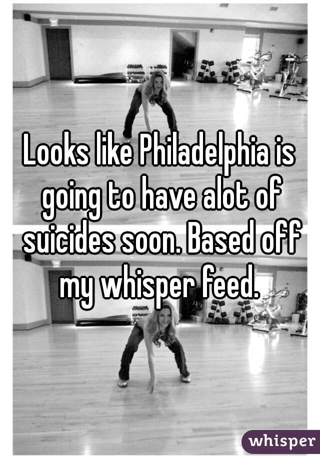 Looks like Philadelphia is going to have alot of suicides soon. Based off my whisper feed. 