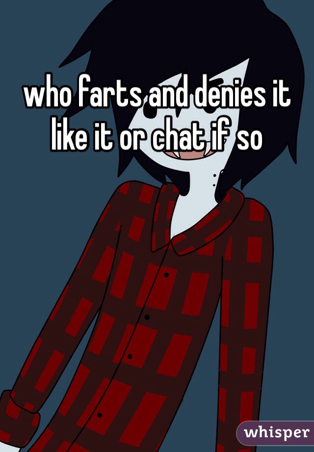 who farts and denies it like it or chat if so