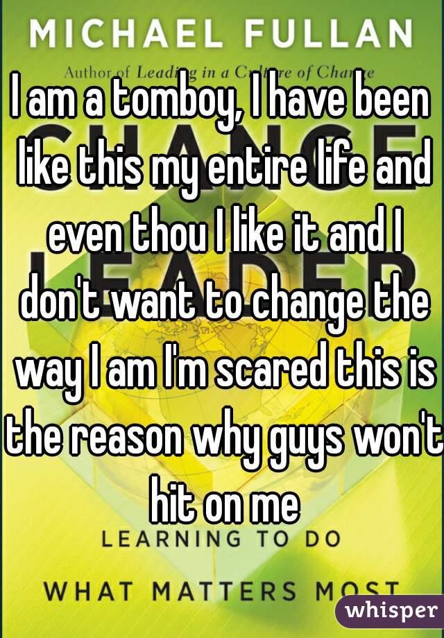I am a tomboy, I have been like this my entire life and even thou I like it and I don't want to change the way I am I'm scared this is the reason why guys won't hit on me