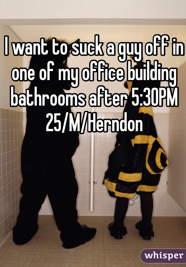 I want to suck a guy off in one of my office building bathrooms after 5:30PM
25/M/Herndon 