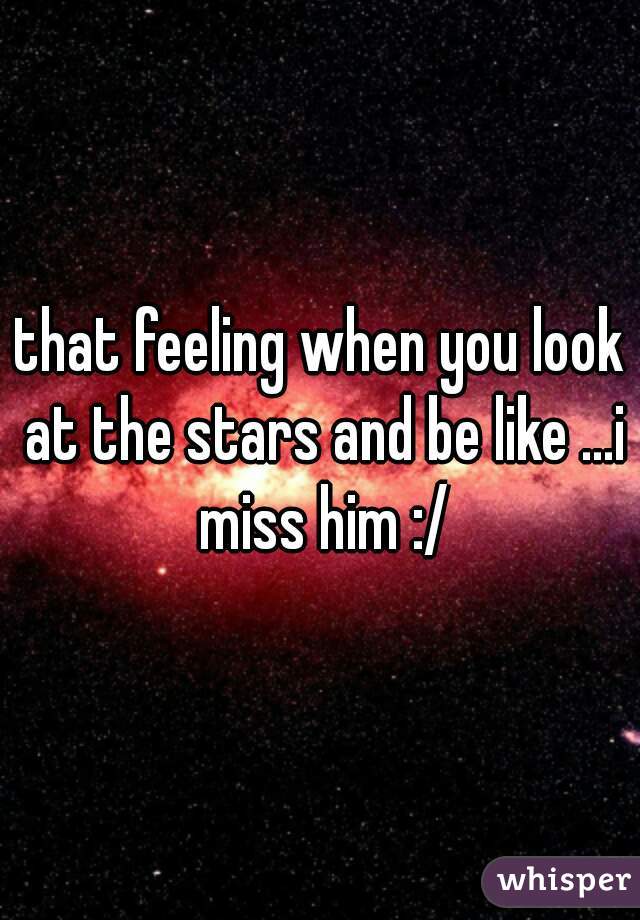 that feeling when you look at the stars and be like ...i miss him :/