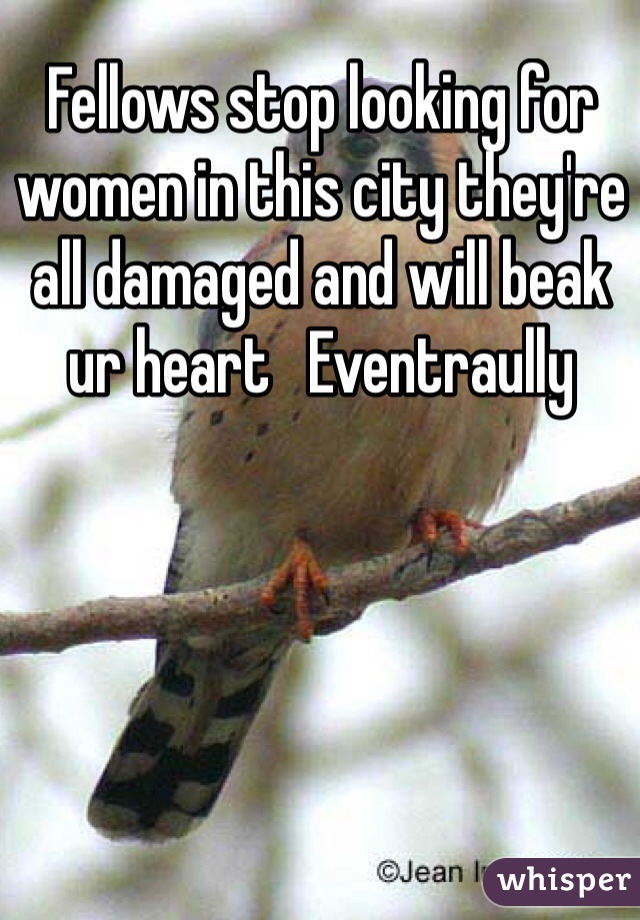 Fellows stop looking for women in this city they're all damaged and will beak ur heart   Eventraully 