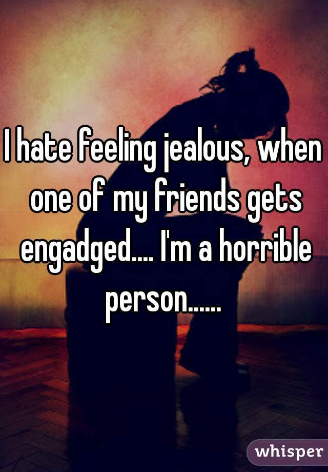 I hate feeling jealous, when one of my friends gets engadged.... I'm a horrible person...... 