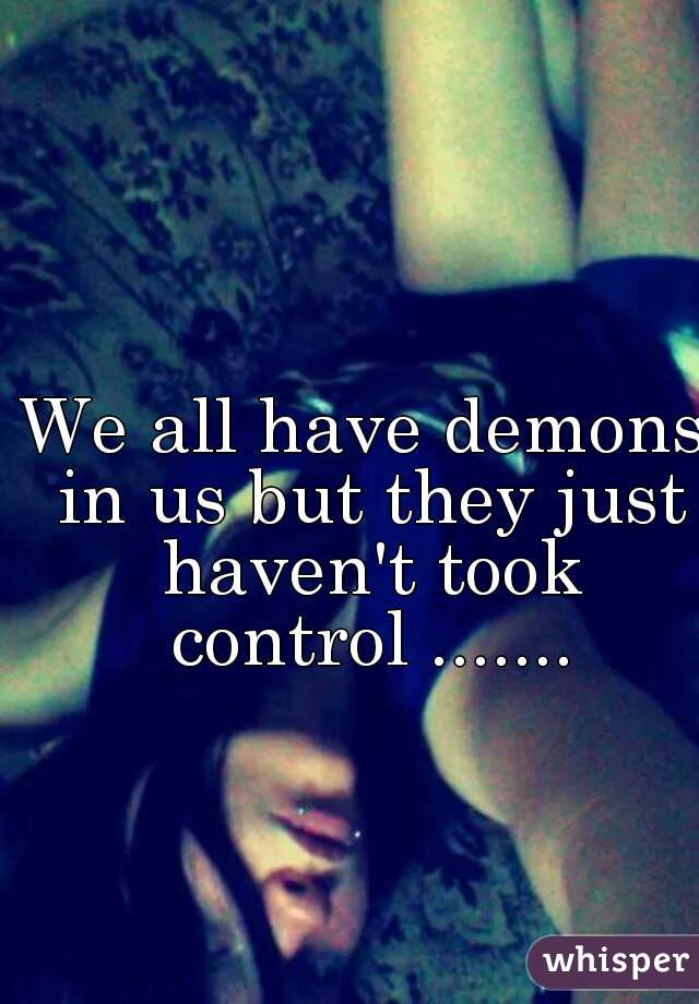 We all have demons in us but they just haven't took control .......