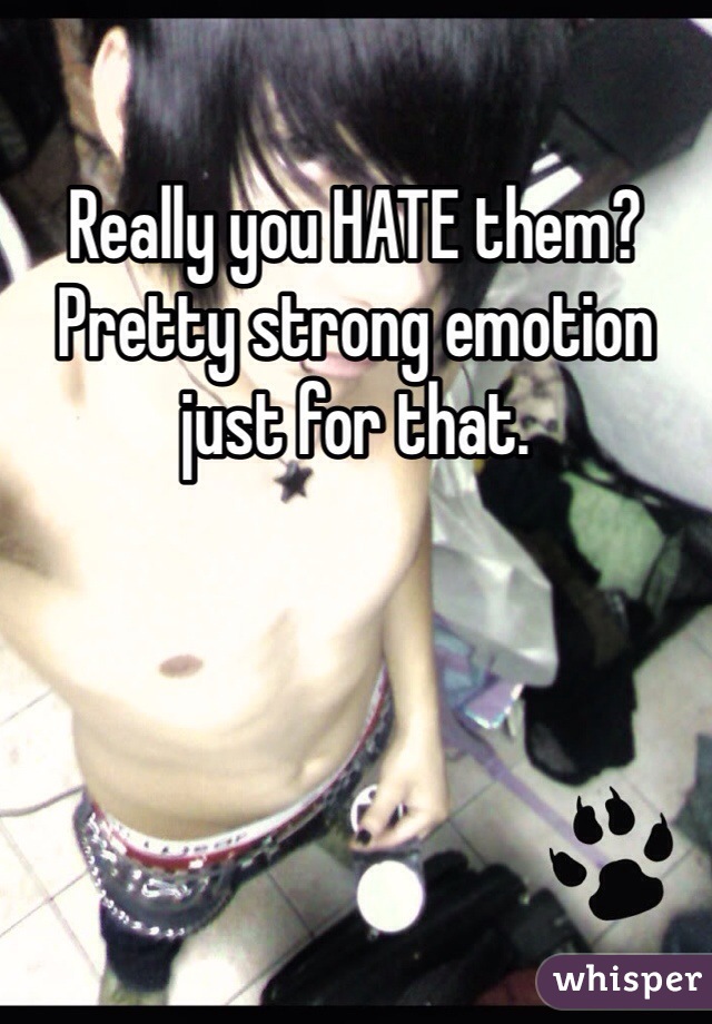 Really you HATE them? Pretty strong emotion just for that.
