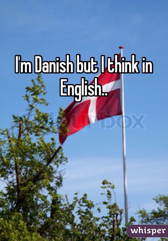 I'm Danish but I think in English..