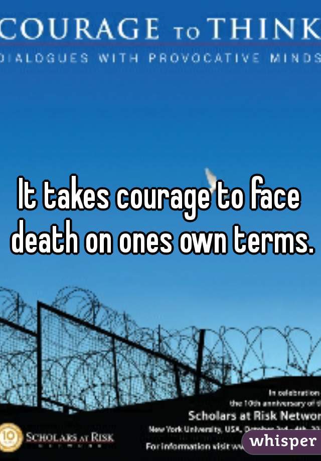 It takes courage to face death on ones own terms.